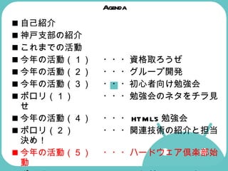 Agenda 自己紹介 神戸支部の紹介  これまでの活動  今年の活動（１） ・・・資格取ろうぜ 今年の活動（２） ・・・グループ開発  今年の活動（３） ・・・初心者向け勉強会  ポロリ（１） ・・・勉強会のネタをチラ見せ  今年の活動（４） ・・・ HTML5 勉強会  ポロリ（２） ・・・関連技術の紹介と担当決め！  今年の活動（５） ・・・ハードウェア倶楽部始動  ポロリ（３） ・・・これが Android マシンだ！  