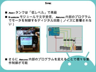 Spec Andy タンクは「低レベル」で高級 Bluetooth モジュールで文字受信、 Arduino 内部のプログラムでモータを制御するディジタル回路（ノイズに影響されない）   さらに Arduino 内部のプログラムを変えることで様々な動作制御が可能 