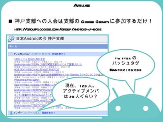 Affiliate 神戸支部への入会は支部の Google Groups に参加するだけ！ http://groups.google.com/group/android-jp-kobe  現在、 123 人。 アクティブメンバは 20 人ぐらい？ twitter の ハッシュタグ #androidkobe 