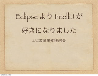 Eclipse より IntelliJ が

               好きになりました
                   JAG 城 第5回勉強会




12年6月19日火曜日
 