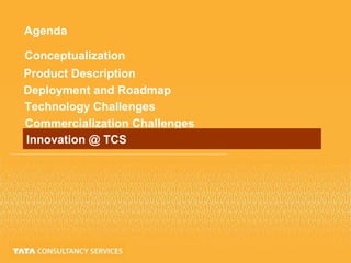 Agenda
Conceptualization
Product Description
Deployment and Roadmap
Technology Challenges
Commercialization Challenges
Innovation @ TCS
 