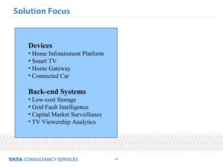 43
Solution Focus
Devices
• Home Infotainment Platform
• Smart TV
• Home Gateway
• Connected Car
Back-end Systems
• Low-cost Storage
• Grid Fault Intelligence
• Capital Market Surveillance
• TV Viewership Analytics
 
