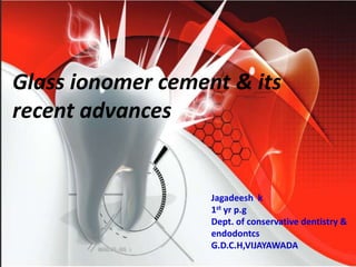 Glass ionomer cement & its
recent advances
Jagadeesh k
1st yr p.g
Dept. of conservative dentistry &
endodontcs
G.D.C.H,VIJAYAWADA
 