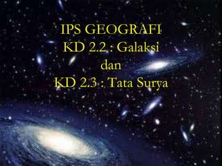 IPS GEOGRAFI
 KD 2.2 : Galaksi
       dan
KD 2.3 : Tata Surya
 
