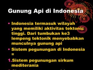 • Indonesia termasuk wilayah
yang memiliki aktivitas tektonic
tinggi. Dari tumbukan ke3
lempeng tektonik menyebabkan
munculnya gunung api
• Sistem pegunungan di Indonesia
=
1.Sistem pegunungan sirkum
mediterania
Gunung Api di Indonesia
 