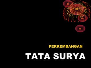 TATA SURYA
PERKEMBANGAN
 