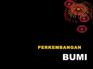 BUMI
PERKEMBANGAN
 
