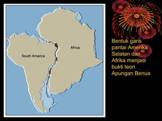 Bentuk garis
pantai Amerika
Selatan dan
Afrika menjadi
bukti teori
Apungan Benua
 
