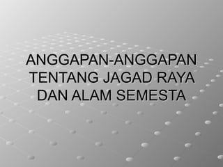 ANGGAPAN-ANGGAPANANGGAPAN-ANGGAPAN
TENTANG JAGAD RAYATENTANG JAGAD RAYA
DAN ALAM SEMESTADAN ALAM SEMESTA
 