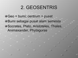 2. GEOSENTRIS2. GEOSENTRIS
Geo = bumi; centrum = pusatGeo = bumi; centrum = pusat
Bumi sebagai pusat alam semestaBumi sebagai pusat alam semesta
Socrates, Plato, Aristoteles, Thales,Socrates, Plato, Aristoteles, Thales,
Animaxander, PhytagorasAnimaxander, Phytagoras
 