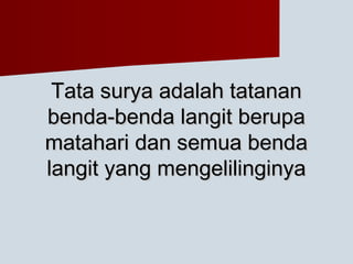Tata surya adalah tatananTata surya adalah tatanan
benda-benda langit berupabenda-benda langit berupa
matahari dan semua bendamatahari dan semua benda
langit yang mengelilinginyalangit yang mengelilinginya
 