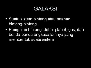 GALAKSI
• Suatu sistem bintang atau tatanan
bintang-bintang
• Kumpulan bintang, debu, planet, gas, dan
benda-benda angkasa lainnya yang
membentuk suatu sistem
 