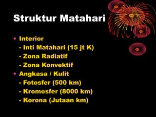 Struktur Matahari
• Interior
- Inti Matahari (15 jt K)
- Zona Radiatif
- Zona Konvektif
• Angkasa / Kulit
- Fotosfer (500 km)
- Kromosfer (8000 km)
- Korona (Jutaan km)
 
