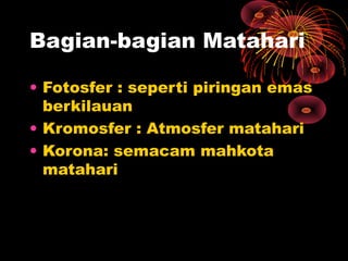 Bagian-bagian Matahari
• Fotosfer : seperti piringan emas
berkilauan
• Kromosfer : Atmosfer matahari
• Korona: semacam mahkota
matahari
 