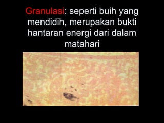 Granulasi: seperti buih yang
mendidih, merupakan bukti
hantaran energi dari dalam
matahari
 