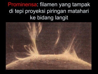 Prominensa: filamen yang tampak
di tepi proyeksi piringan matahari
ke bidang langit
 