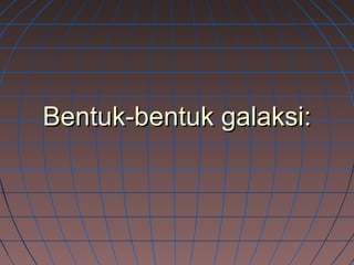 Bentuk-bentuk galaksi:Bentuk-bentuk galaksi:
 