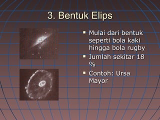 3. Bentuk Elips3. Bentuk Elips
 Mulai dari bentukMulai dari bentuk
seperti bola kakiseperti bola kaki
hingga bola rugbyhingga bola rugby
 Jumlah sekitar 18Jumlah sekitar 18
%%
 Contoh: UrsaContoh: Ursa
MayorMayor
 