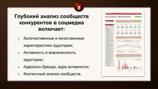 Глубокий анализ сообществ
конкурентов в соцмедиа
включает:
o Количественные и качественные
характеристики аудитории;
o Активность и вовлеченность
аудитории;
o Адвокаты бренда, ядра активности;
o Контентный анализ сообществ.
 