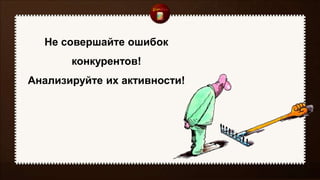 Не совершайте ошибок
конкурентов!
Анализируйте их активности!
 