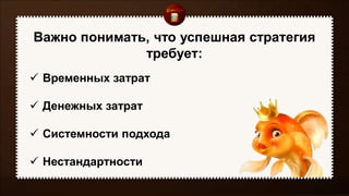 Важно понимать, что успешная стратегия
требует:
 Временных затрат
 Денежных затрат
 Системности подхода
 Нестандартности
 