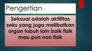Pengertian :
Seksual adalah aktifitas
seks yang juga melibatkan
organ tubuh lain baik fisik
mau pun non fisik
 