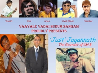 Vinoth      Srini   Arjun      Vivek (Don)   Shankar

         Vaayale Vadai Sudum Sangam
              Proudly Presents

                        ‘Just’ Jagannath
                            - The Gounder of IIM B
 