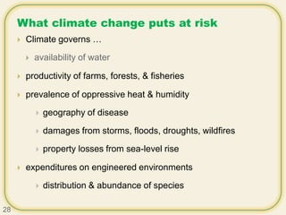 What climate change puts at risk
 Climate governs …
 availability of water
 productivity of farms, forests, & fisheries
 prevalence of oppressive heat & humidity
 geography of disease
 damages from storms, floods, droughts, wildfires
 property losses from sea-level rise
 expenditures on engineered environments
 distribution & abundance of species
28
 