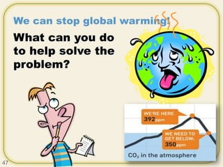 We can stop global warming!
What can you do
to help solve the
problem?
47
 