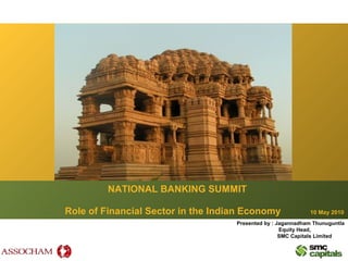 NATIONAL BANKING SUMMIT
Role of Financial Sector in the Indian Economy 10 May 2010
Presented by : Jagannadham Thunuguntla
Equity Head,
SMC Capitals Limited
 