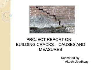 PROJECT REPORT ON – 
BUILDING CRACKS – CAUSES AND 
MEASURES 
Submitted By- 
Akash Upadhyay 
 
