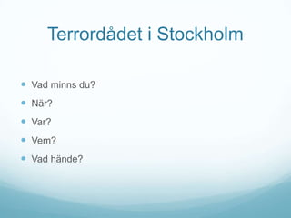 Terrordådet i Stockholm
 Vad minns du?
 När?

 Var?
 Vem?
 Vad hände?

 