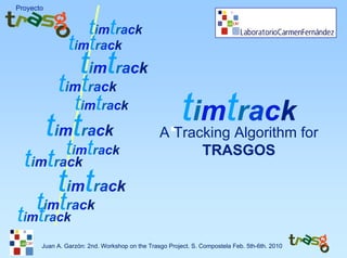 Proyecto


                   timtrack
                timtrack
                    timtrack
            timtrack
                  timtrack
           timtrack                                     timtrack
                                                A Tracking Algorithm for
               timtrack                               TRASGOS
  timtrack
            timtrack
   timtrack
timtrack
       Juan A. Garzón: 2nd. Workshop on the Trasgo Project. S. Compostela Feb. 5th-6th. 2010
 