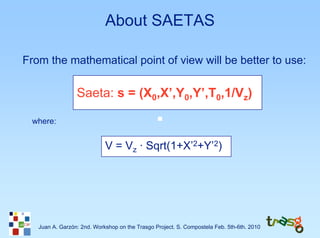 About SAETAS

From the mathematical point of view will be better to use:

                 Saeta: s = (X0,X’,Y0,Y’,T0,1/Vz)

 where:


                            V = Vz · Sqrt(1+X’2+Y’2)




   Juan A. Garzón: 2nd. Workshop on the Trasgo Project. S. Compostela Feb. 5th-6th. 2010
 