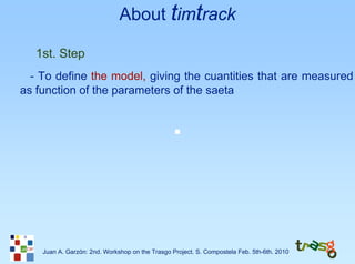 About timtrack

   1st. Step
  - To define the model, giving the cuantities that are measured
as function of the parameters of the saeta




    Juan A. Garzón: 2nd. Workshop on the Trasgo Project. S. Compostela Feb. 5th-6th. 2010
 
