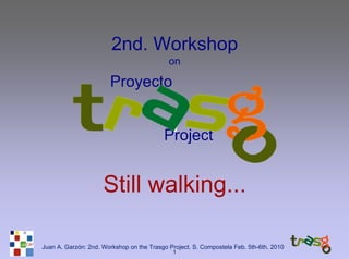 2nd. Workshop
                                            on

                       Proyecto


                                          Project


                     Still walking...

Juan A. Garzón: 2nd. Workshop on the Trasgo Project. S. Compostela Feb. 5th-6th. 2010
                                              1
 