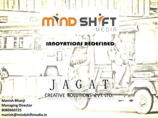 J A G A T
CREATIVE SOLUTIONS PVT. LTD.
Manish Bhanji
Managing Director
8080660725
manish@mindshiftmedia.in

 