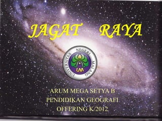 JAGAT

RAYA

ARUM MEGA SETYA B
PENDIDIKAN GEOGRAFI
OFFERING K/2012

 