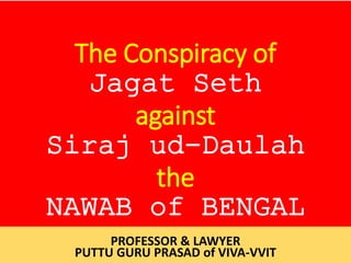 The Conspiracy of
Jagat Seth
against
Siraj ud-Daulah
the
NAWAB of BENGAL
PROFESSOR & LAWYER
PUTTU GURU PRASAD of VIVA-VVIT
 
