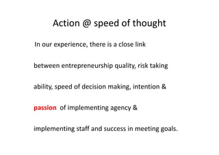 Action @ speed of thought
In our experience, there is a close link
between entrepreneurship quality, risk taking
ability, speed of decision making, intention &
passion of implementing agency &
implementing staff and success in meeting goals.
 