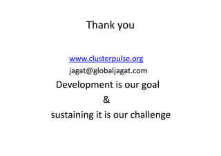 Thank you
www.clusterpulse.org
jagat@globaljagat.com
Development is our goalDevelopment is our goal
&
sustaining it is our challenge
 