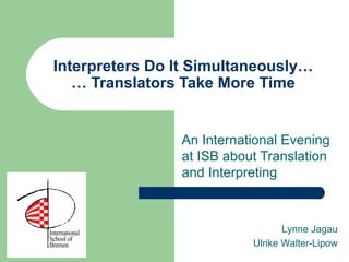 Interpreters Do It Simultaneously… … Translators Take More Time An International Evening at ISB about Translation and Interpreting Lynne Jagau Ulrike Walter-Lipow 