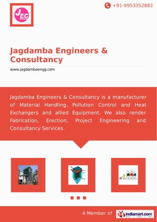 +91-9953352882
A Member of
Jagdamba Engineers &
Consultancy
www.jagdambaengg.com
Jagdamba Engineers & Consultancy is a manufacturer
of Material Handling, Pollution Control and Heat
Exchangers and allied Equipment. We also render
Fabrication, Erection, Project Engineering and
Consultancy Services.
 