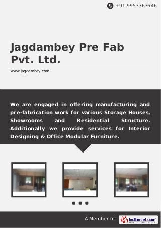 +91-9953363646

Jagdambey Pre Fab
Pvt. Ltd.
www.jagdambey.com

We are engaged in oﬀering manufacturing and
pre-fabrication work for various Storage Houses,
Showrooms

and

Residential

Structure.

Additionally we provide services for Interior
Designing & Office Modular Furniture.

A Member of

 