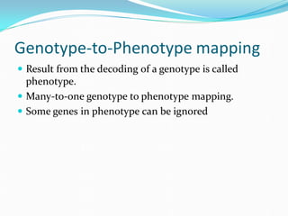 Genotype-to-Phenotype mapping
 Result from the decoding of a genotype is called
  phenotype.
 Many-to-one genotype to phenotype mapping.
 Some genes in phenotype can be ignored
 
