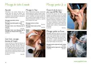 Massaggi sportivi & co.

Ayurveda

Frizione di olio di arnica e
pino mugo dell ’Alto Adige

L’ayurveda è una scienza indiana che si
occupa della vita nella sua totalità. Tutti
i trattamenti, con prezioso olio di sesamo
riscaldante, mirano ad attivare e rafforzare la
capacità di ripresa del corpo.
Massaggio ayurvedico schiena
ca. 25 min. 	
Euro 45,–
Massaggio ayurvedico gambe e piedi
ca. 25 min. 	
Euro 45,–
Massaggio totale corpo Abhyanga agli oli
essenziali
ca. 80 min. 	
Euro 94,–
Massaggio totale corpo Abhyanga agli oli
essenziali con oleazione della fronte
ca. 85 min. 	
Euro 107,–

Lomi-Lomi, massaggio
hawaiano del tempio

Il Lomi Lomi Nui è un rituale dei Kahunas, gli
sciamani delle Hawaii. Con olio caldo e un
massaggio dagli ampi movimenti, alternato
ad una leggera distensione delle articolazione, il vostro corpo sarà profondamente rilassato. Secondo la tradizione hawaiana, il Lomi
Lomi Nui aiuta a liberarsi da ciò che e vecchio
per dare vita al nuovo.
ca. 80 min. 	
Euro 94,–

38

Massaggio La Stone

Relax e rigenerazione secondo i metodi delle
antiche popolazioni indiane. Provate il piacere di un massaggio effettuato con oli preziosi,
sentite il contrasto tra le pietre laviche calde e le pietre di marmo fredde che hanno un
effetto estremamente benefico su specifici
punti energetici del corpo.
Massaggio schiena La Stone
ca. 50 min. 	
Euro 62,–
Massaggio totale corpo La Stone
ca. 80 min. 	
Euro 94,–

www.fotosearch.com

Massaggi da tutto il mondo

La frizione del prezioso olio di pino mugo
biologico ed estratto di arnica è un rimedio
popolare, usato da molto tempo in Alto Adige
per il trattamento di muscoli e articolazioni
stanche ed doloranti. È benefica per la pelle,
stimola la circolazione, rinfresca e rinvigorisce. Questo trattamento è particolarmente
consigliato dopo l‘attività fisica o dopo aver
praticato sforzi. L‘effetto è immediatamente
percepibile.
ca. 25 min.	
Euro 35,–

Massaggio sportivo con frizione

Massaggio rigenerante sportivo con prezioso
olio di arnica e frizione finale di olio di arnica
e pino mugo dell‘Alto Adige che accelera il
processo di rigenerazione dei muscoli affaticati, stimola il recupero dell‘organismo nel
suo insieme e migliora le prestazioni. Ideale
per gli sportivi dopo uno sforzo fisico.
Massaggio sportivo rigenerante piedi e gambe
ca. 50 min. 	
Euro 59,–
Massaggio sportivo rigenerante corpo intero
ca. 65 min. 	
Euro 83,–

www.jagdhof.com

 