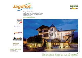 Famiglia Pirhofer Martin
Via dei Signori 15 - I-39021 Laces/Val Venosta
T +39 0473 622 299 - F +39 0473 623 590
info@jagdhof.com

grafica: martin-kaserer.com - foto: Hotel Jagdhof, fotolia.com, fotosearch.com, smg.bz.it

www.jagdhof.com

Vinschgau
Kulturregion in Südtirol
Val Venosta – cultura viva in Alto Adige
Venosta Valley – culture region in South Tyrol

Latsch – Martelltal
In der Kulturregion Vinschgau
Laces – Val Martello in Val Venosta, dove la cultura è di casa
In the culture region of Venosta Valley

Siamo lieti di avervi con noi allo Jagdhof!

 
