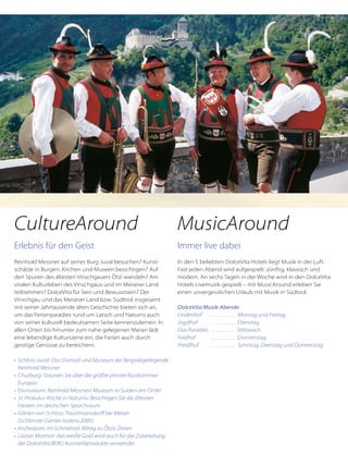 Immer live dabei
In den 5 beliebten DolceVita Hotels liegt Musik in der Luft.
Fast jeden Abend wird aufgespielt: zünftig, klassisch und
modern. An sechs Tagen in der Woche wird in den DolceVita
Hotels Livemusik gespielt – mit MusicAround erleben Sie
einen unvergesslichen Urlaub mit Musik in Südtirol.
DolceVita Musik-Abende
Lindenhof	 . . . . . . . . . . . . Montag und Freitag
Jagdhof	 . . . . . . . . . . . . Dienstag
Das Paradies	. . . . . . . . . . . . Mittwoch
Feldhof	 . . . . . . . . . . . . Donnerstag
Preidlhof	 . . . . . . . . . . . . Sonntag, Dienstag und Donnerstag
Erlebnis für den Geist
Reinhold Messner auf seiner Burg Juval besuchen? Kunst-
schätze in Burgen, Kirchen und Museen besichtigen? Auf
den Spuren des ältesten Vinschgauers Ötzi wandeln? Am
vitalen Kulturleben des Vinschgaus und im Meraner Land
teilnehmen? DolceVita für Sein und Bewusstsein? Der
Vinschgau und das Meraner Land bzw. Südtirol insgesamt
mit seiner Jahrtausende alten Geschichte bieten sich an,
um das Ferienparadies rund um Latsch und Naturns auch
von seiner kulturell bedeutsamen Seite kennenzulernen. In
allen Orten bis hinunter zum nahe gelegenen Meran lädt
eine lebendige Kulturszene ein, die Ferien auch durch
geistige Genüsse zu bereichern.
•	 Schloss Juval: Das Domizil und Museum der Bergsteigerlegende
	 Reinhold Messner
•	 Churburg: Staunen Sie über die größte private Rüstkammer
	 Europas
•	 Eismuseum: Reinhold Messners Museum in Sulden am Ortler
•	 St. Prokulus-Kirche in Naturns: Besichtigen Sie die ältesten
	 Fresken im deutschen Sprachraum
•	 Gärten von Schloss Trauttmansdorff bei Meran
	 (Schönster Garten Italiens 2005)
•	 Archeoparc im Schnalstal: Alltag zu Ötzis Zeiten
•	 Laaser Marmor: das weiße Gold wird auch für die Zubereitung
	 der DolceVita BERG Kosmetikprodukte verwendet
MusicAroundCultureAround
 