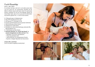 Kuschel-Romantiktage

25.10. – 09.11.2014
Es ist Herbst. Die Natur zieht sich in sich selbst zurück. Auch
uns tut es jetzt gut, uns einzukuscheln. Genießen Sie die
Wärme in Wanne, Jacuzzi oder Sauna. Atmen Sie wohltuende
Aromen, verwöhnen Sie sich mit einer Massage. Danken Sie
Ihrem ­ örper dafür, dass er Sie so gut durch die Aktivitäten
K
des Sommers gebracht hat – er wird es Ihnen danken.
•	 4 Übernachtungen im Bergfexzimmer
•	 Aktiv+Plus Genießerpension (S. 50)
•	 alle Wellness+Plus Leistungen (S. 29)
•	 Erotische Satinbettwäsche für den gesamten Aufenthalt
•	 Süße Verführung auf dem Zimmer
•	 Liebeskissen für süße Träume
•	 Schlafkorb mit vielen Extras (Duftlampe, ätherische Öle,
Räucherstäbchen etc.)
•	 1 Sektfrühstück auf dem Zimmer
•	 Romantik-Geschenk: ein „Private Spa Klassik“ in
	 unserem Zirmgeheimnis im Wert von Euro 114,	 - Liebesbadl in der Jacuzzi-Sprudelwanne
	 - 2 Glas Holunderblüten-Sekt
	 - „süße Verführung“ mit hausgemachten Pralinés
- Kuscheln im Doppel-Wasserbett bei Kerzenschein
ab Euro 540,- pro Person
(nicht mit anderen Angeboten kombinierbar)

23

 