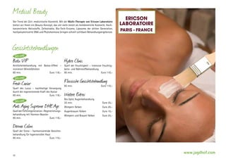 Medical Beauty
Der Trend der Zeit: medizinische Kosmetik. Mit der Multi-Therapie von Ericson ­ aboratoire
L
bieten wir Ihnen ein Beauty-Konzept, das viel mehr bietet als herkömmliche Kosmetik. Hochkonzentrierte Aktivstoffe, Zellextrakte, Bio-Tech-Enzyme, Liposome der dritten Generation,
hochpolymerisierte DNA und Phytohormone bringen schnell sichtbare Behandlungsergebnisse.

Ericson
LaboratoirE
Paris - FrancE

Gesichtsbehandlungen
DELUXE

Botu VIP

Antifaltenbehandlung mit Botox-Effekt –
m
­ inimiert Mimikfältchen
85 min.	
Euro 118,–

DELUXE

Fresh Caviar

Quell des Luxus – nachhaltige Versorgung
durch die regenerierende Kraft des Kaviar
85 min.	
Euro 118,–

DELUXE

Anti Aging Supreme DHE.Age

Quell der Tiefenregeneration – Regenerierungs­
behandlung mit Hormon-Booster
85 min.	
Euro 118,–

Hydra Clinic

Quell der Feuchtigkeit – intensive Feuchtigkeits- und Nährstoffbehandlung
85 min.	
Euro 110,–

Klassische Gesichtsbehandlung
85 min.	

Euro 110,–

Weitere Extras:

Bio Optic Augenbehandlung 	
25 min.	

Euro 35,–

Wimpern färben	

Euro 20,–

Augenbrauen färben	

Euro 15,–

Wimpern und Brauen färben	

Euro 25,–

Derma Calm

Quell der Sinne – harmonisierende Gesichtsbehandlung für hypersensible Haut
85 min.	
Euro 110,–

32

www.jagdhof.com

 